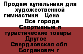 Продам купальники для художественной гимнастики › Цена ­ 6 000 - Все города Спортивные и туристические товары » Другое   . Свердловская обл.,Богданович г.